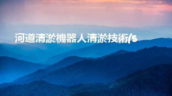河道清淤機器人清淤技術(shù)的未來發(fā)展將如何改變我們的生活和環(huán)境？